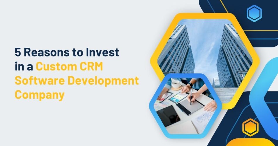 5 Reasons to Invest in a Custom CRM Software Development Company