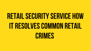 Retail Security Service How it Resolves Common Retail Crimes 