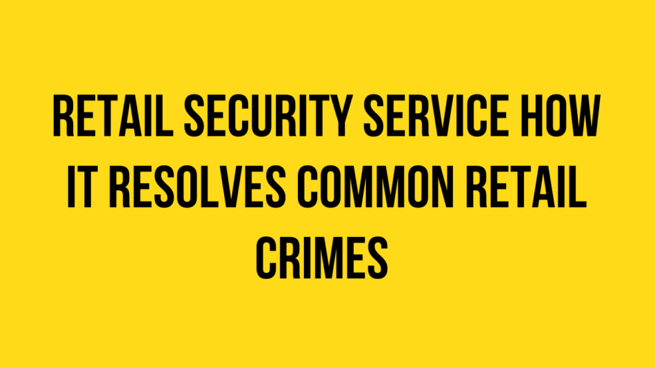 Retail Security Service How it Resolves Common Retail Crimes 