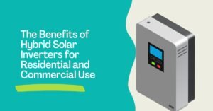 The Benefits of Hybrid Solar Inverters for Residential and Commercial Use