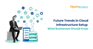 Future Trends in Cloud Infrastructure Setup What Businesses Should Know