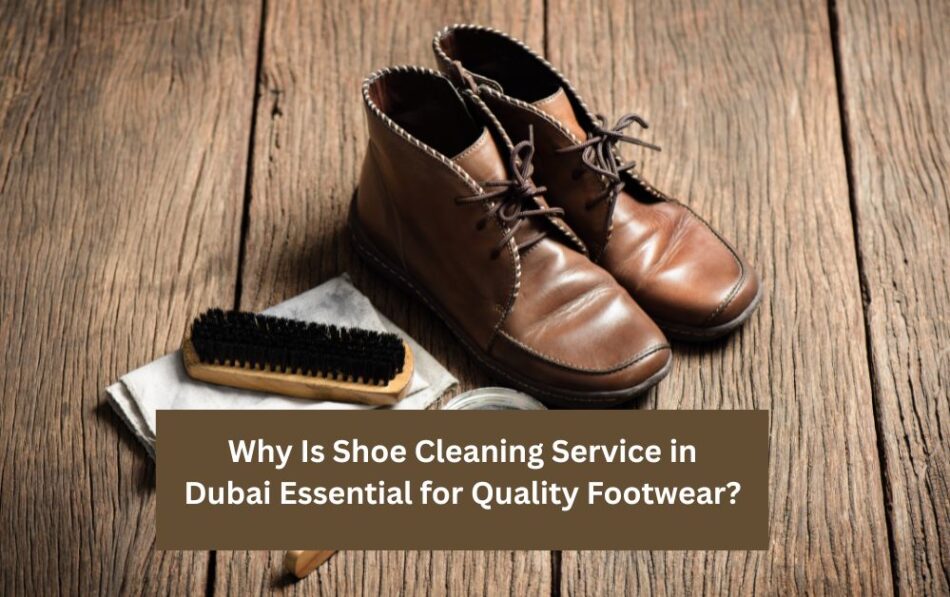 Shoe Cleaning Service in Dubai Essential for Quality Footwear