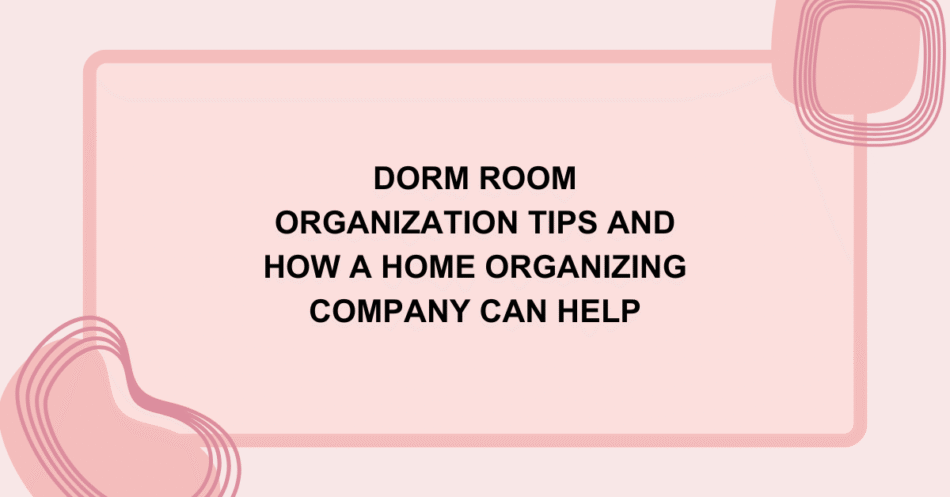 Dorm Room Organization Tips and How a Home Organizing Company Can Help