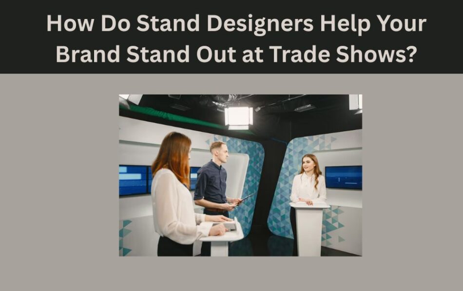 How Do Stand Designers Help Your Brand Stand Out at Trade Shows