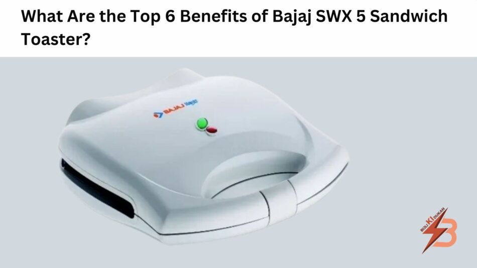 What Are the Top 6 Benefits of Bajaj SWX 5 Sandwich Toaster