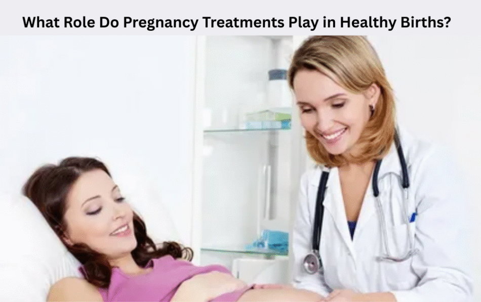 What Role Do Pregnancy Treatments Play in Healthy Births?