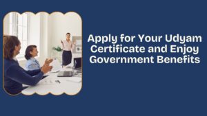 Apply for Your Udyam Certificate and Enjoy Government Benefits