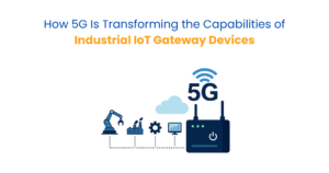 How 5G Is Transforming the Capabilities of Industrial IoT Gateway Devices