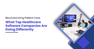 Revolutionizing Patient Care: What Top Healthcare Software Companies Are Doing Differently