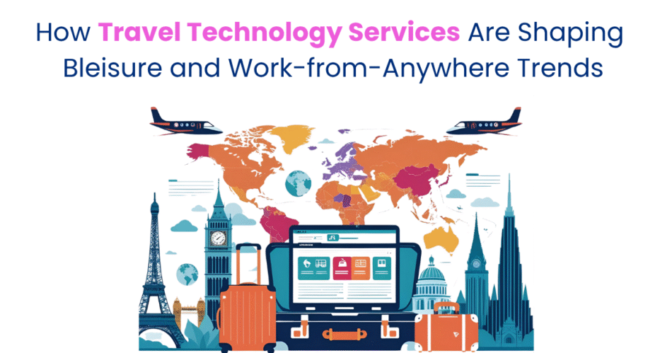 How Travel Technology Services Are Shaping Bleisure and Work-from-Anywhere Trends