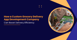 How a Custom Grocery Delivery App Development Company Can Boost Delivery Efficiency