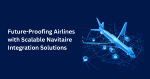 Future-Proofing Airlines with Scalable Navitaire Integration Solutions