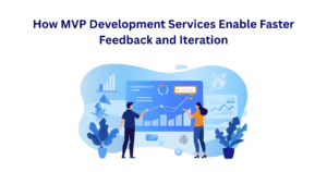 How MVP Development Services Enable Faster Feedback and Iteration