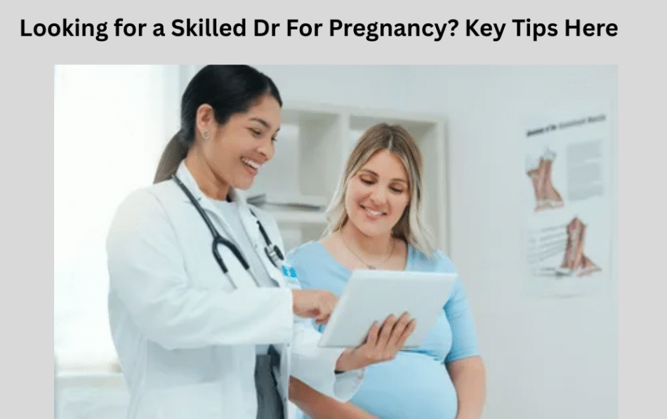 Looking for a Skilled Dr For Pregnancy? Key Tips Here