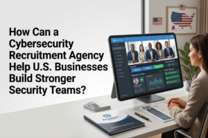 How Can a Cybersecurity Recruitment Agency Help U.S. Businesses Build Stronger Security Teams